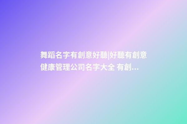 舞蹈名字有創意好聽|好聽有創意健康管理公司名字大全 有創意時尚健康管理公司起名-第1張-公司起名-玄機派